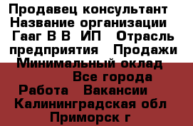 Продавец-консультант › Название организации ­ Гааг В.В, ИП › Отрасль предприятия ­ Продажи › Минимальный оклад ­ 15 000 - Все города Работа » Вакансии   . Калининградская обл.,Приморск г.